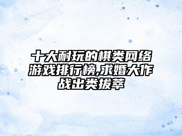 十大耐玩的棋类网络游戏排行榜,求婚大作战出类拔萃