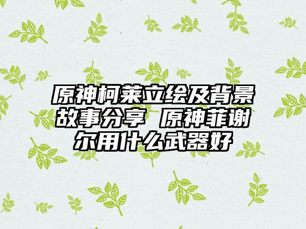 原神柯莱立绘及背景故事分享 原神菲谢尔用什么武器好