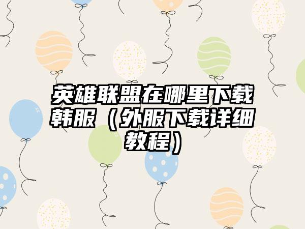 英雄联盟在哪里韩服（外服详细教程）