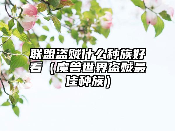 联盟盗贼什么种族好看（魔兽世界盗贼最佳种族）