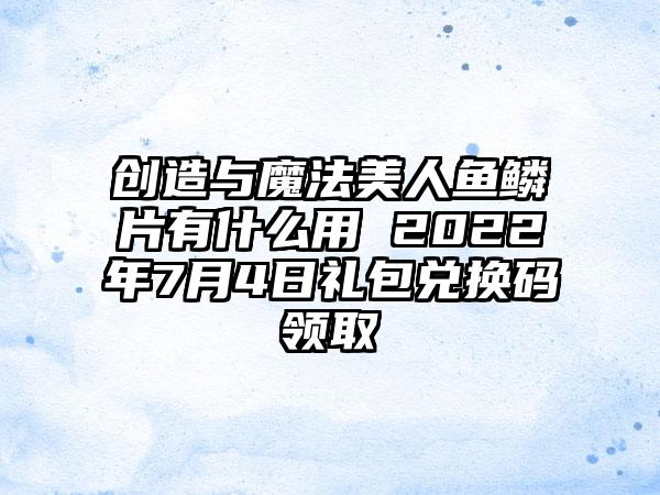 创造与魔法美人鱼鳞片有什么用 2022年7月4日礼包兑换码领取