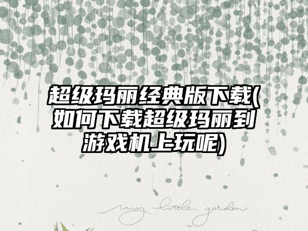 超级玛丽经典版(如何超级玛丽到游戏机上玩呢)