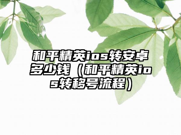 和平精英ios转安卓多少钱（和平精英ios转移号流程）