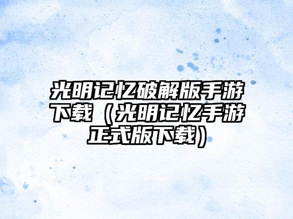 光明记忆破解版手游（光明记忆手游正式版）
