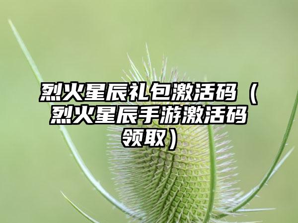 烈火星辰礼包激活码（烈火星辰手游激活码领取）