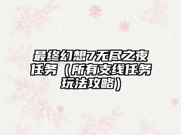 最终幻想7无尽之夜任务（所有支线任务玩法攻略）