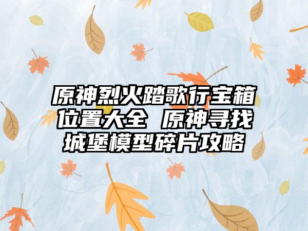 原神烈火踏歌行宝箱位置大全 原神寻找城堡模型碎片攻略