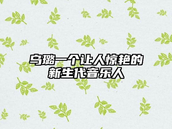 乌璐一个让人惊艳的新生代音乐人