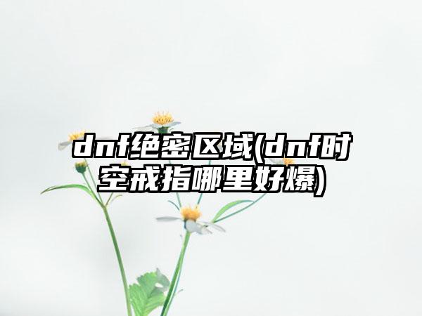 dnf绝密区域(dnf时空戒指哪里好爆)