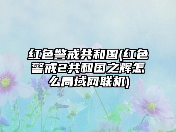 红色警戒共和国(红色警戒2共和国之辉怎么局域网联机)