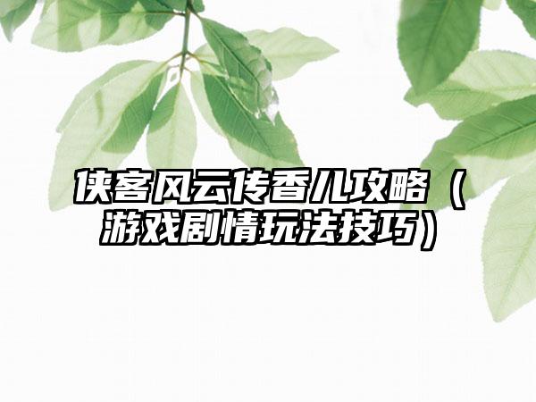侠客风云传香儿攻略（游戏剧情玩法技巧）