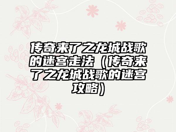传奇来了之龙城战歌的迷宫走法（传奇来了之龙城战歌的迷宫攻略）