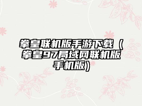 拳皇联机版手游（拳皇97局域网联机版手机版）