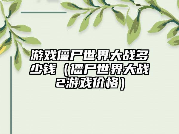 游戏僵尸世界大战多少钱（僵尸世界大战2游戏价格）