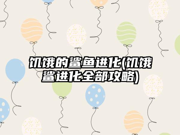 饥饿的鲨鱼进化(饥饿鲨进化全部攻略)