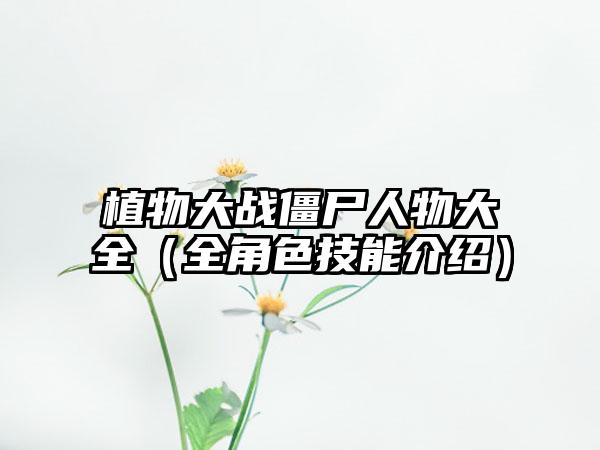 植物大战僵尸人物大全（全角色技能介绍）