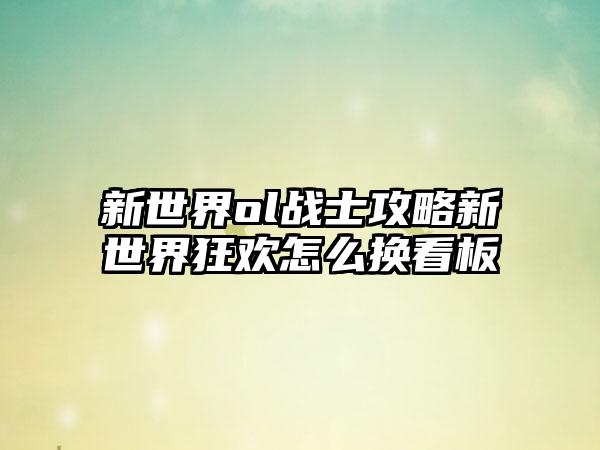 新世界ol战士攻略新世界狂欢怎么换看板