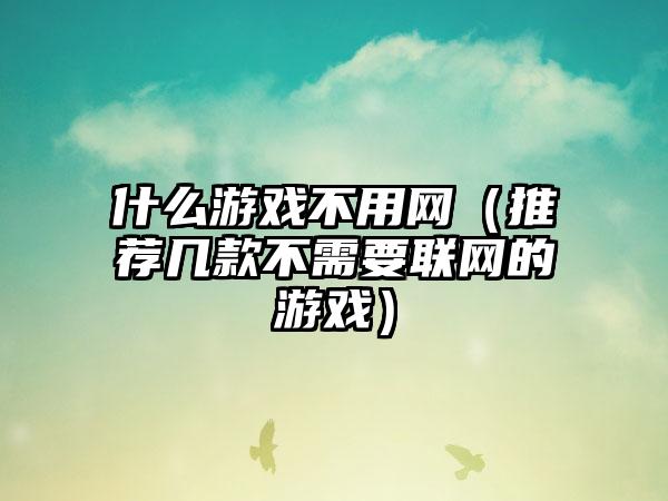 什么游戏不用网（推荐几款不需要联网的游戏）