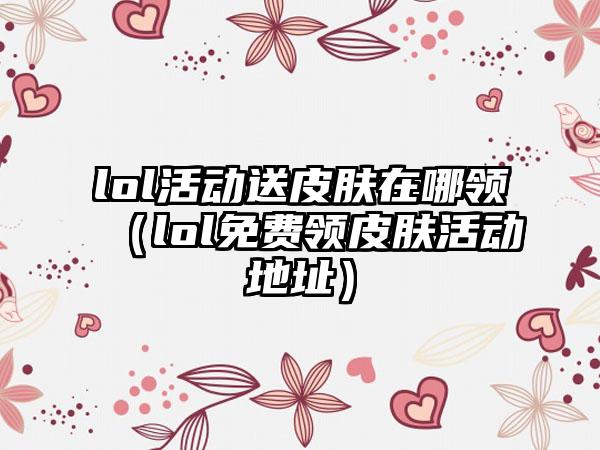 lol活动送皮肤在哪领（lol免费领皮肤活动地址）