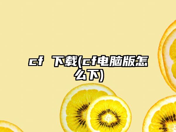 cf (cf电脑版怎么下)