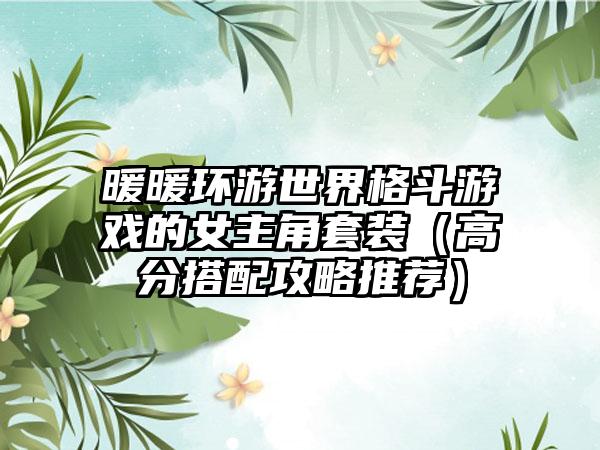 暖暖环游世界格斗游戏的女主角套装（高分搭配攻略推荐）