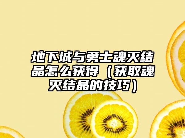 地下城与勇士魂灭结晶怎么获得（获取魂灭结晶的技巧）