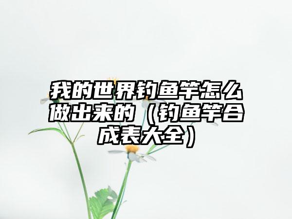 我的世界钓鱼竿怎么做出来的（钓鱼竿合成表大全）