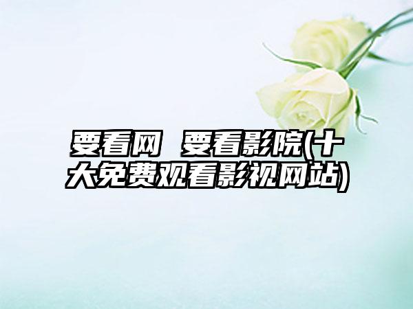 要看网 要看影院(十大免费观看影视网站)