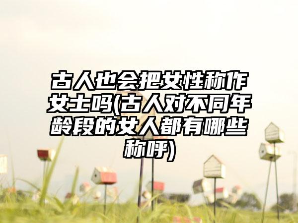 古人也会把女性称作女士吗(古人对不同年龄段的女人都有哪些称呼)