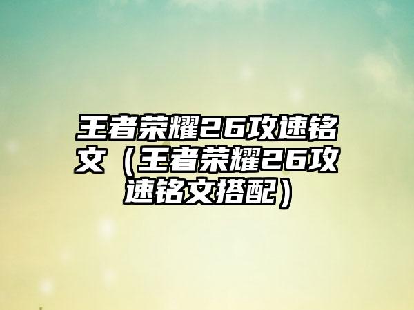 王者荣耀26攻速铭文（王者荣耀26攻速铭文搭配）