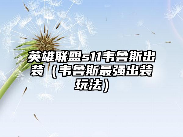 英雄联盟s11韦鲁斯出装（韦鲁斯最强出装玩法）