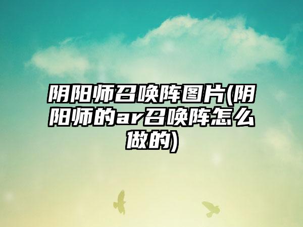 阴阳师召唤阵图片(阴阳师的ar召唤阵怎么做的)