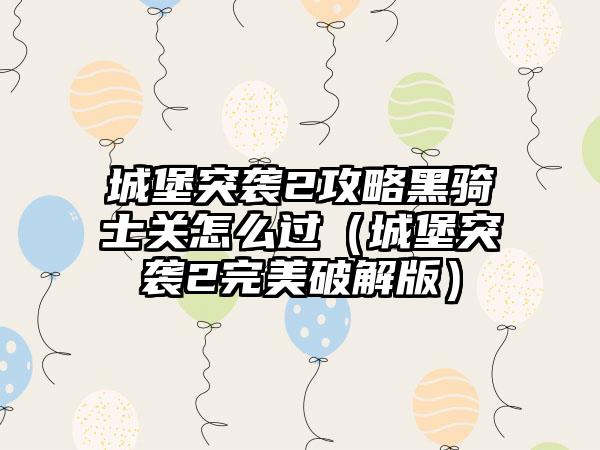 城堡突袭2攻略黑骑士关怎么过（城堡突袭2完美破解版）