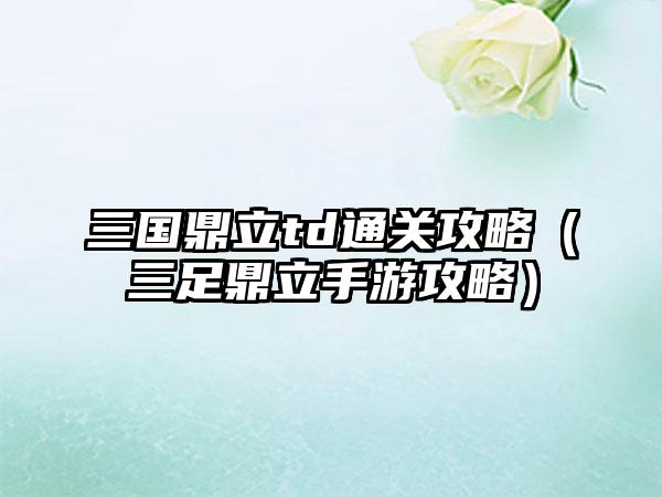 三国鼎立td通关攻略（三足鼎立手游攻略）
