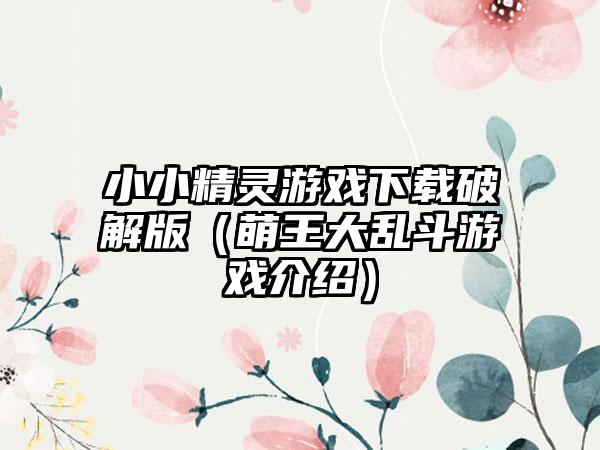 小小精灵游戏破解版（萌王大乱斗游戏介绍）