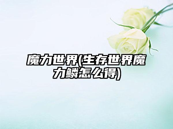 魔力世界(生存世界魔力鳞怎么得)