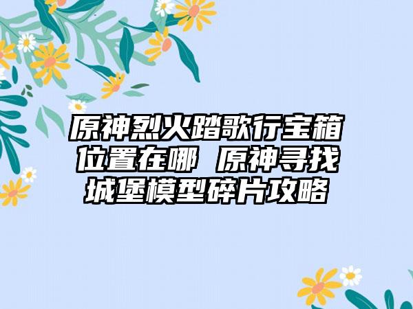 原神烈火踏歌行宝箱位置在哪 原神寻找城堡模型碎片攻略