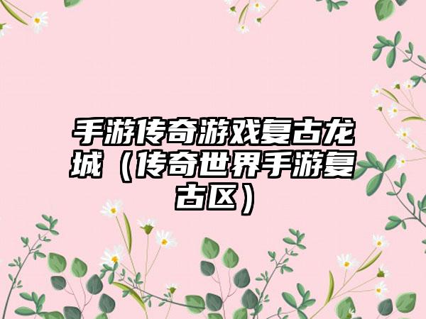 手游传奇游戏复古龙城（传奇世界手游复古区）