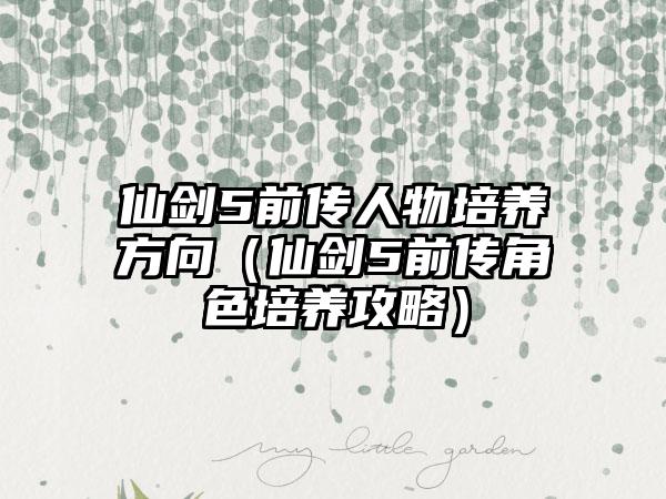仙剑5前传人物培养方向（仙剑5前传角色培养攻略）