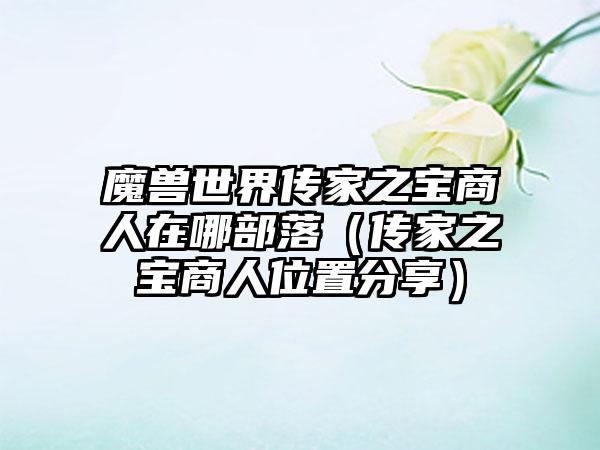 魔兽世界传家之宝商人在哪部落（传家之宝商人位置分享）