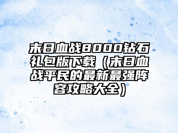 末日血战8000钻石礼包版（末日血战平民的最新最强阵容攻略大全）
