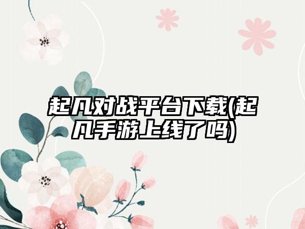 起凡对战平台(起凡手游上线了吗)