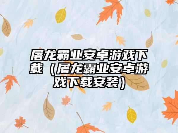 屠龙霸业安卓游戏（屠龙霸业安卓游戏安装）