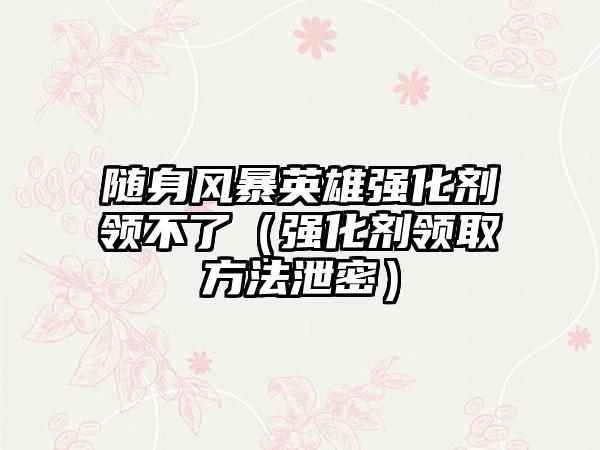 随身风暴英雄强化剂领不了（强化剂领取方法泄密）