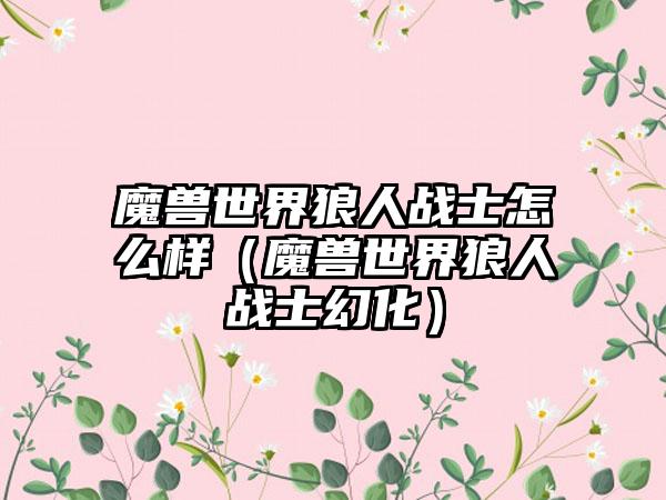 魔兽世界狼人战士怎么样（魔兽世界狼人战士幻化）