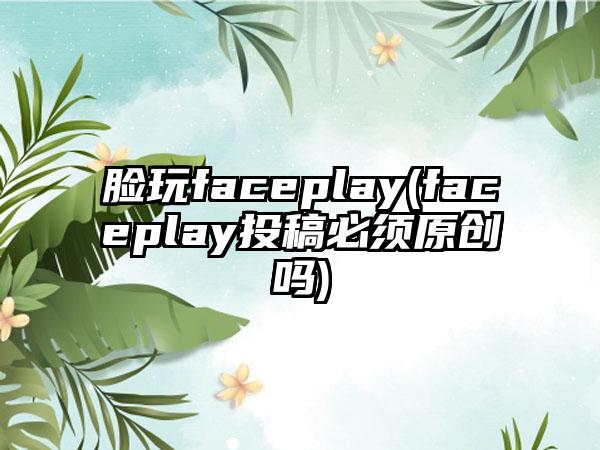 脸玩faceplay(faceplay投稿必须原创吗)