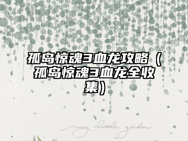 孤岛惊魂3血龙攻略（孤岛惊魂3血龙全收集）