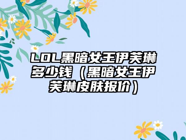 LOL黑暗女王伊芙琳多少钱（黑暗女王伊芙琳皮肤报价）