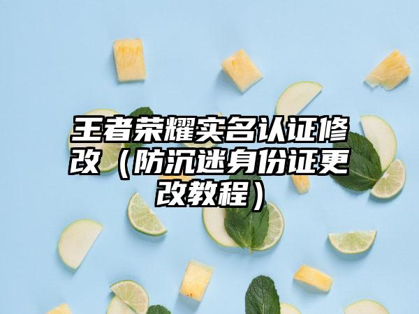 王者荣耀实名认证修改（防沉迷身份证更改教程）