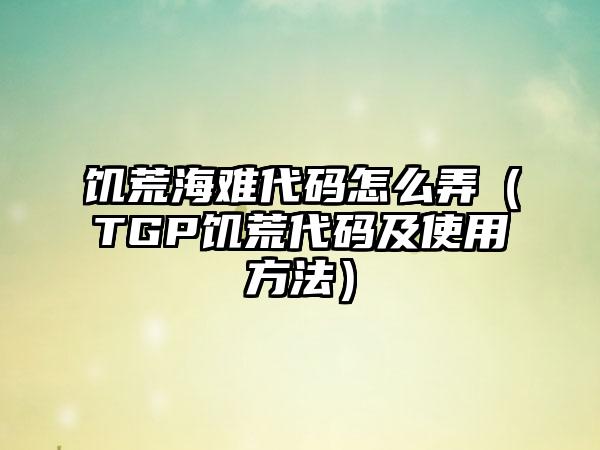 饥荒海难代码怎么弄（TGP饥荒代码及使用方法）